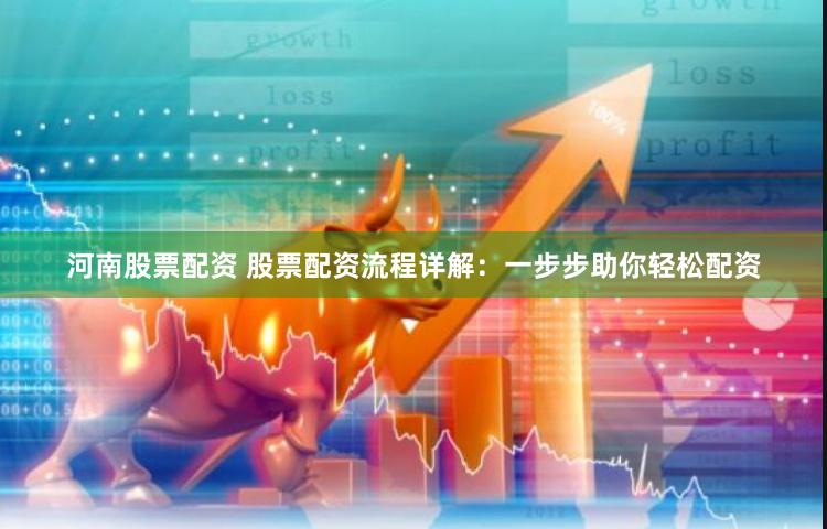 河南股票配资 股票配资流程详解：一步步助你轻松配资
