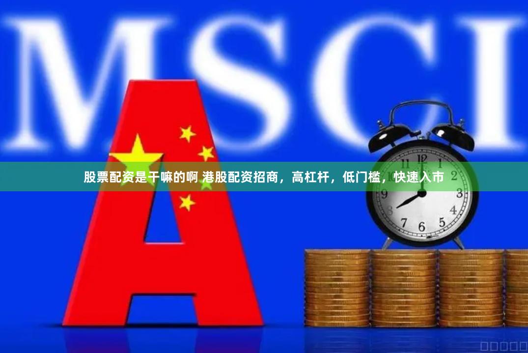 股票配资是干嘛的啊 港股配资招商，高杠杆，低门槛，快速入市