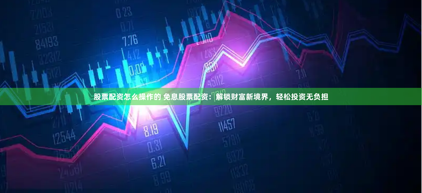 股票配资怎么操作的 免息股票配资：解锁财富新境界，轻松投资无负担