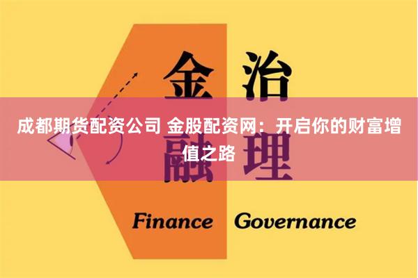 成都期货配资公司 金股配资网：开启你的财富增值之路
