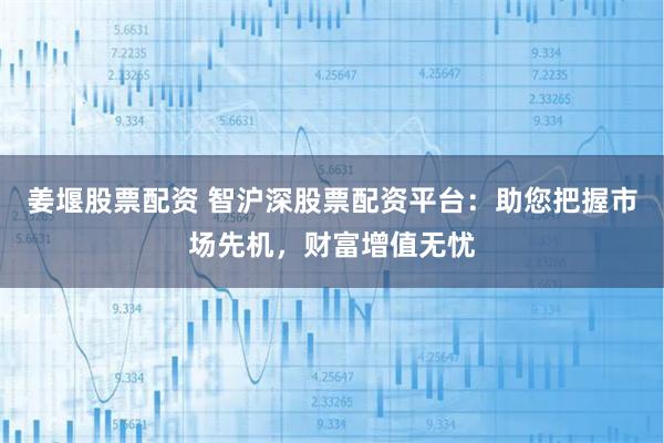 姜堰股票配资 智沪深股票配资平台：助您把握市场先机，财富增值无忧
