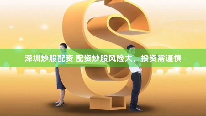 深圳炒股配资 配资炒股风险大，投资需谨慎