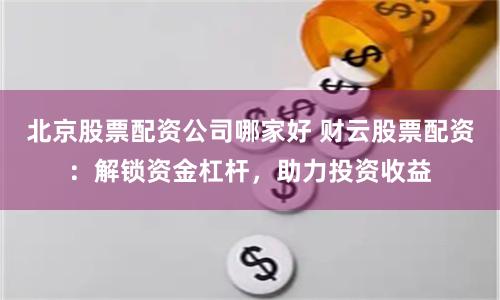 北京股票配资公司哪家好 财云股票配资：解锁资金杠杆，助力投资收益