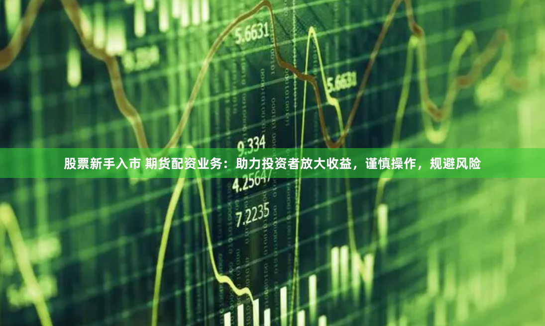 股票新手入市 期货配资业务：助力投资者放大收益，谨慎操作，规避风险