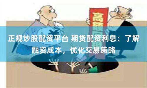 正规炒股配资平台 期货配资利息：了解融资成本，优化交易策略