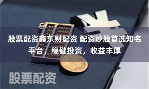 股票配资鑫东财配资 配资炒股首选知名平台，稳健投资，收益丰厚
