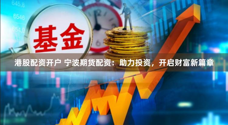 港股配资开户 宁波期货配资：助力投资，开启财富新篇章