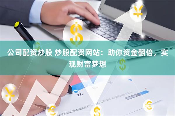 公司配资炒股 炒股配资网站：助你资金翻倍，实现财富梦想