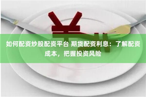 如何配资炒股配资平台 期货配资利息：了解配资成本，把握投资风险