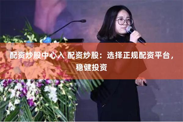 配资炒股中心入 配资炒股：选择正规配资平台，稳健投资