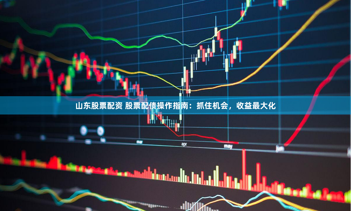 山东股票配资 股票配债操作指南：抓住机会，收益最大化