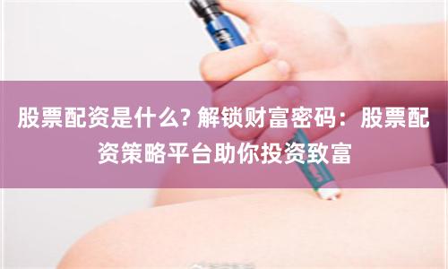 股票配资是什么? 解锁财富密码：股票配资策略平台助你投资致富