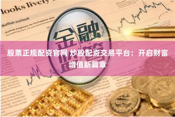 股票正规配资官网 炒股配资交易平台：开启财富增值新篇章