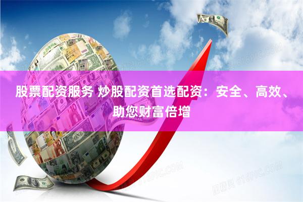 股票配资服务 炒股配资首选配资：安全、高效、助您财富倍增