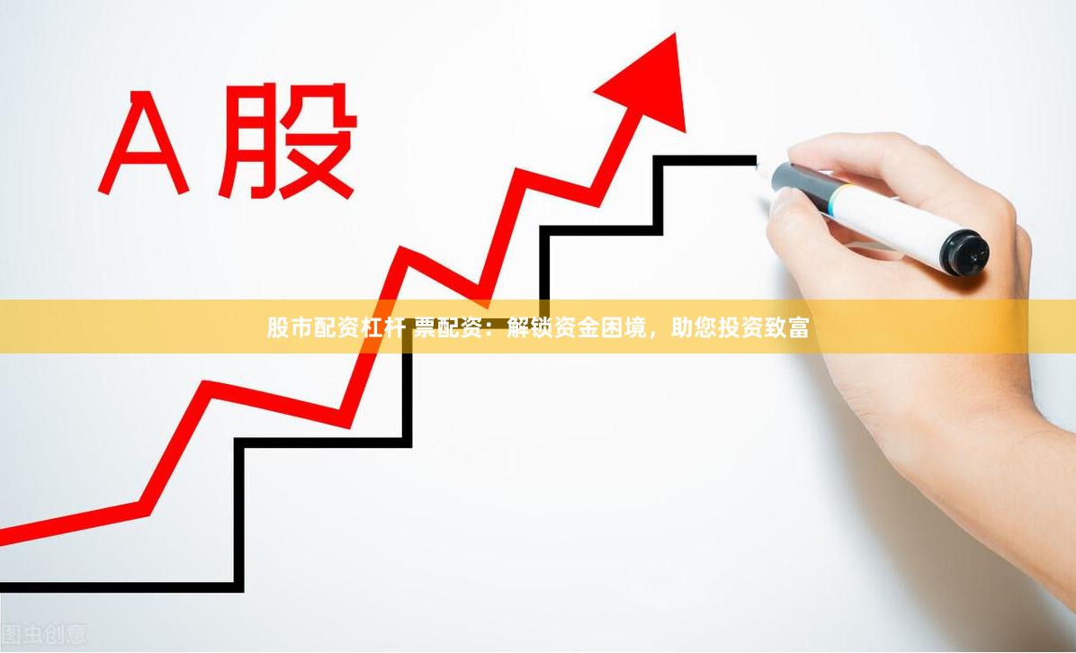 股市配资杠杆 票配资：解锁资金困境，助您投资致富