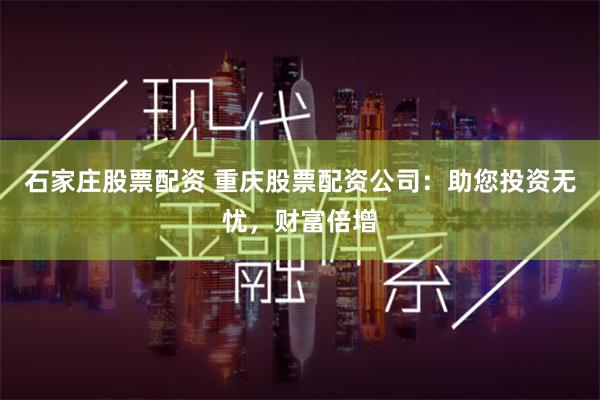 石家庄股票配资 重庆股票配资公司：助您投资无忧，财富倍增