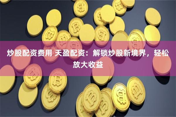炒股配资费用 天盈配资：解锁炒股新境界，轻松放大收益