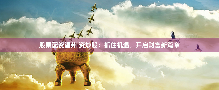 股票配资温州 资炒股:抓住机遇,开启财富新篇章