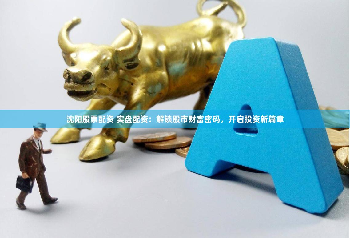 沈阳股票配资 实盘配资：解锁股市财富密码，开启投资新篇章
