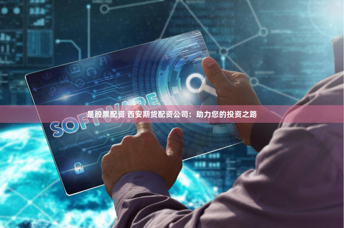 是股票配资 西安期货配资公司：助力您的投资之路