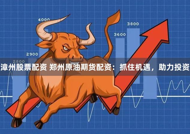 漳州股票配资 郑州原油期货配资：抓住机遇，助力投资