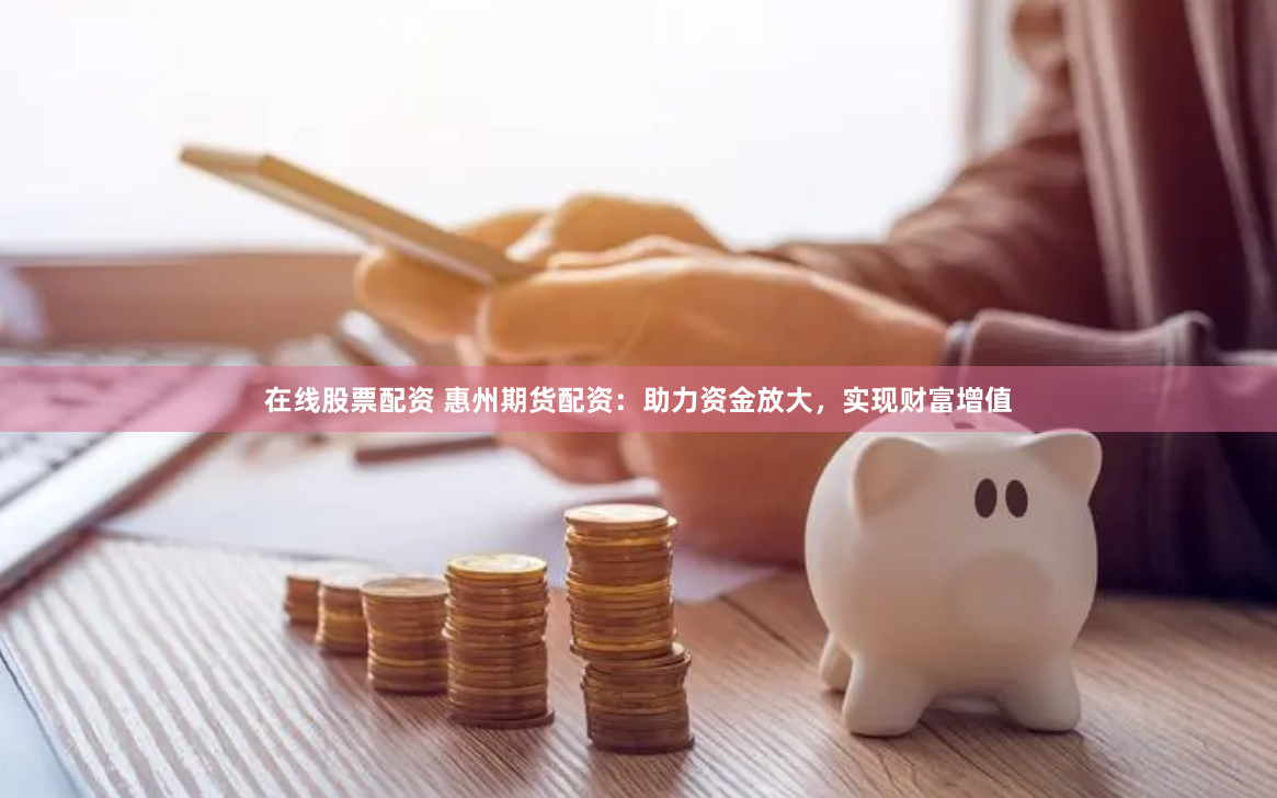 在线股票配资 惠州期货配资：助力资金放大，实现财富增值