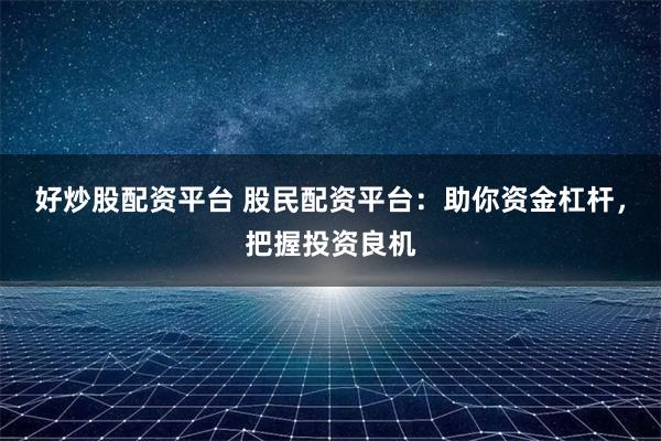 好炒股配资平台 股民配资平台:助你资金杠杆,把握投资良机
