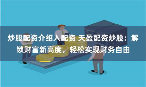 炒股配资介绍入配资 天盈配资炒股：解锁财富新高度，轻松实现财务自由