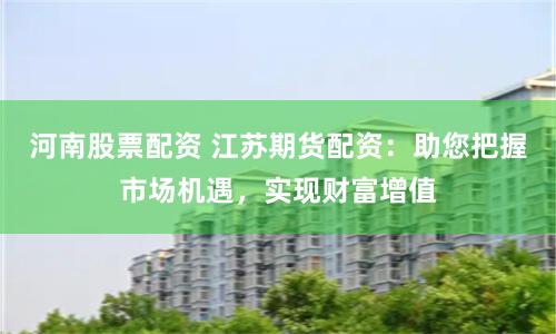 河南股票配资 江苏期货配资：助您把握市场机遇，实现财富增值