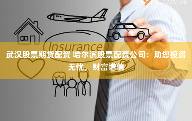 武汉股票期货配资 哈尔滨股票配资公司：助您投资无忧，财富增值