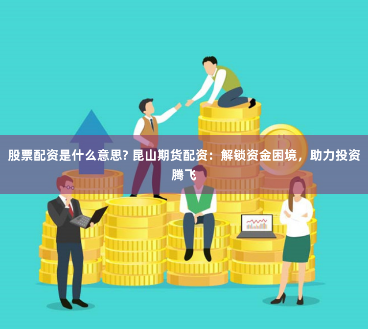 股票配资是什么意思? 昆山期货配资：解锁资金困境，助力投资腾飞