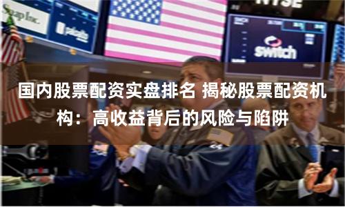 国内股票配资实盘排名 揭秘股票配资机构：高收益背后的风险与陷阱