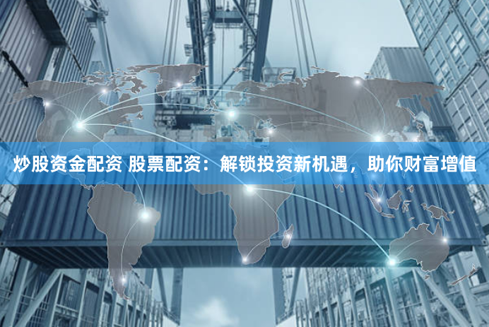 炒股资金配资 股票配资：解锁投资新机遇，助你财富增值