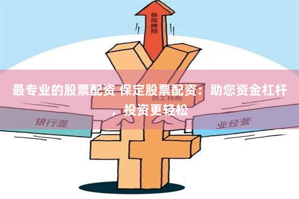 最专业的股票配资 保定股票配资:助您资金杠杆,投资更轻松