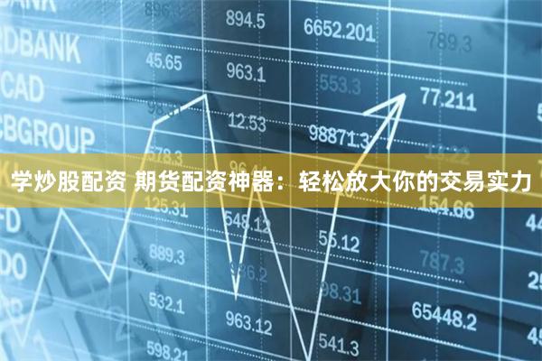 学炒股配资 期货配资神器:轻松放大你的交易实力