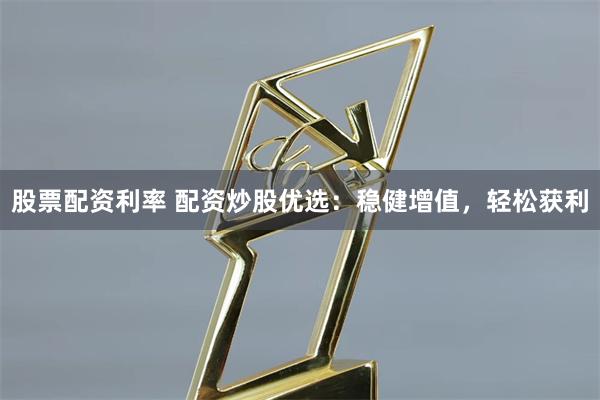 股票配资利率 配资炒股优选：稳健增值，轻松获利