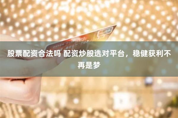 股票配资合法吗 配资炒股选对平台，稳健获利不再是梦
