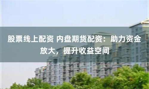 股票线上配资 内盘期货配资：助力资金放大，提升收益空间