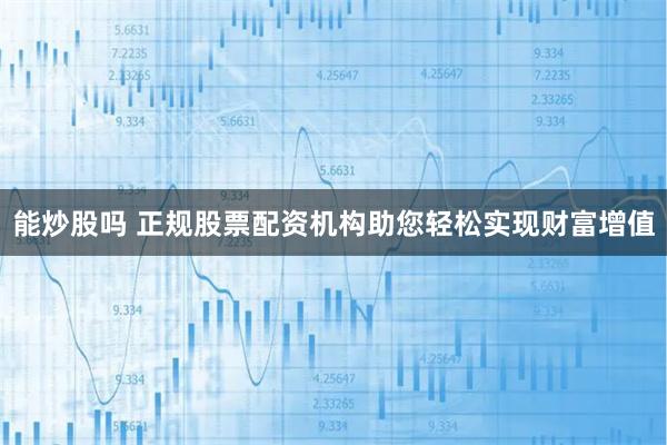 能炒股吗 正规股票配资机构助您轻松实现财富增值