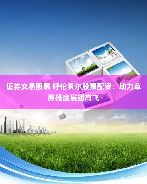 证券交易股票 呼伦贝尔股票配资:助力草原雄鹰展翅高飞