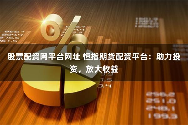 股票配资网平台网址 恒指期货配资平台:助力投资,放大收益