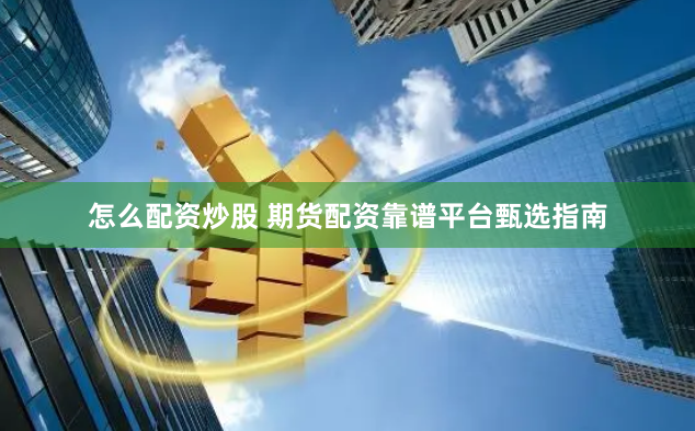 怎么配资炒股 期货配资靠谱平台甄选指南