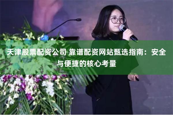 天津股票配资公司 靠谱配资网站甄选指南：安全与便捷的核心考量