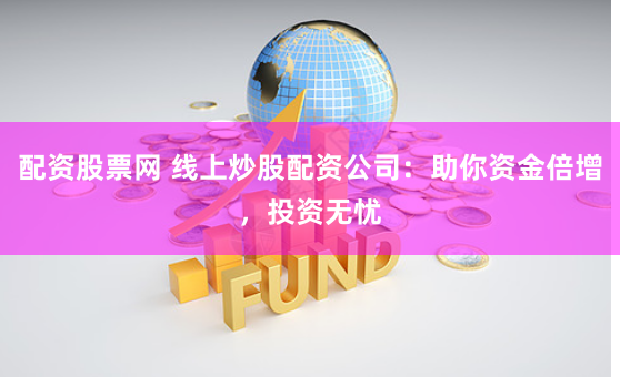 配资股票网 线上炒股配资公司：助你资金倍增，投资无忧