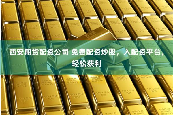 西安期货配资公司 免费配资炒股,入配资平台,轻松获利