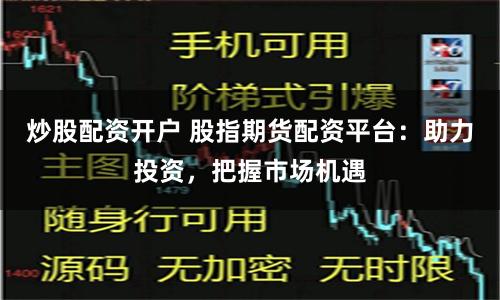 炒股配资开户 股指期货配资平台:助力投资,把握市场机遇