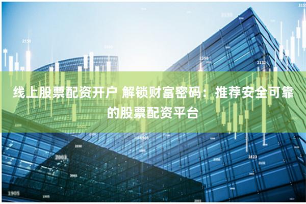 线上股票配资开户 解锁财富密码：推荐安全可靠的股票配资平台