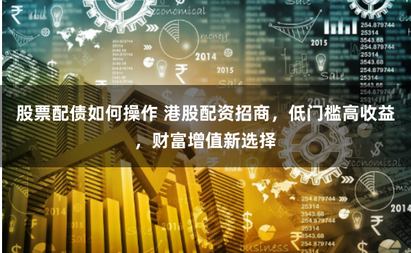 股票配债如何操作 港股配资招商，低门槛高收益，财富增值新选择