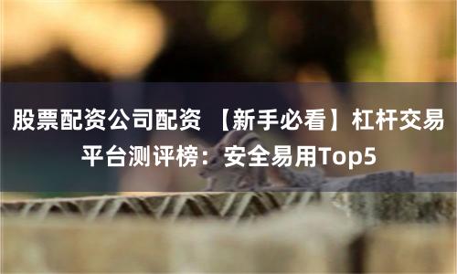 股票配资公司配资 【新手必看】杠杆交易平台测评榜:安全易用Top5