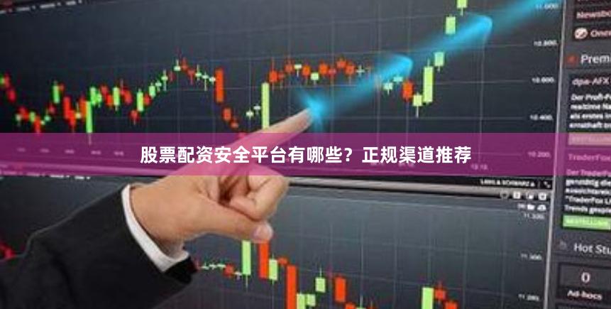 股票配资安全平台有哪些？正规渠道推荐